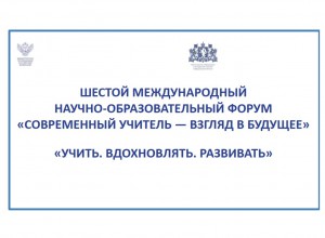Шестой Международный научно-образовательный форум "Современный учитель - взгляд в будущее"